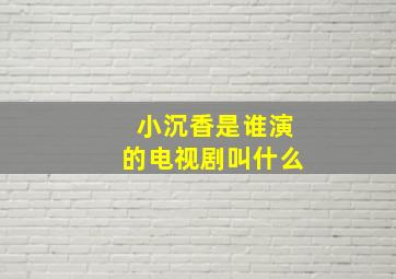 小沉香是谁演的电视剧叫什么