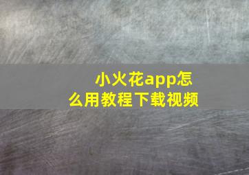 小火花app怎么用教程下载视频