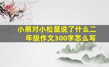 小熊对小松鼠说了什么二年级作文300字怎么写