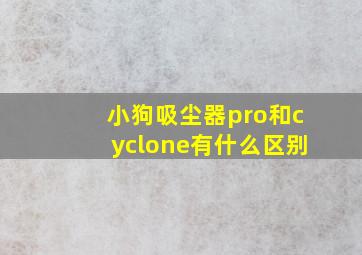 小狗吸尘器pro和cyclone有什么区别