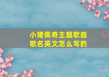 小猪佩奇主题歌曲歌名英文怎么写的