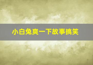 小白兔爽一下故事搞笑