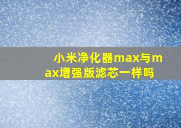 小米净化器max与max增强版滤芯一样吗