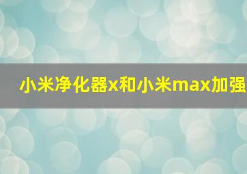 小米净化器x和小米max加强