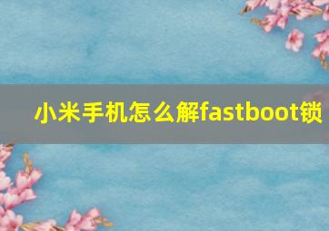 小米手机怎么解fastboot锁