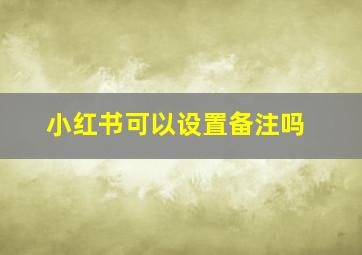 小红书可以设置备注吗