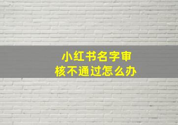 小红书名字审核不通过怎么办