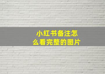 小红书备注怎么看完整的图片