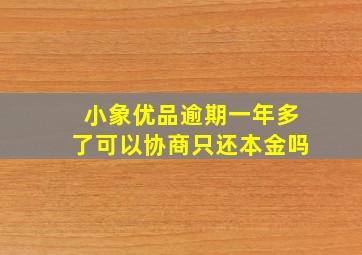 小象优品逾期一年多了可以协商只还本金吗