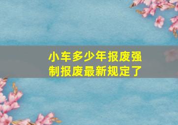 小车多少年报废强制报废最新规定了