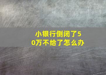 小银行倒闭了50万不给了怎么办