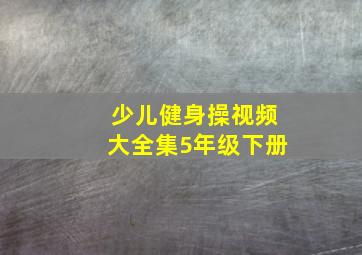 少儿健身操视频大全集5年级下册