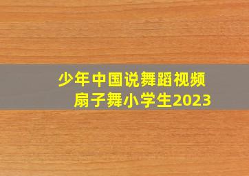 少年中国说舞蹈视频扇子舞小学生2023