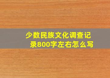 少数民族文化调查记录800字左右怎么写