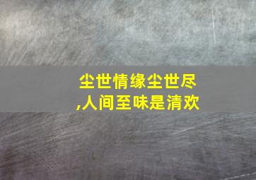 尘世情缘尘世尽,人间至味是清欢