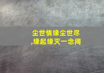 尘世情缘尘世尽,缘起缘灭一念间