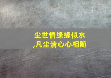 尘世情缘缘似水,凡尘清心心相随