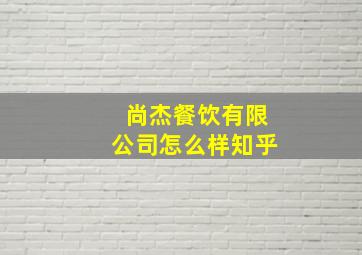 尚杰餐饮有限公司怎么样知乎