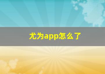 尤为app怎么了