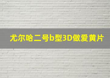 尤尔哈二号b型3D做爱黄片