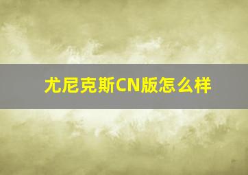 尤尼克斯CN版怎么样