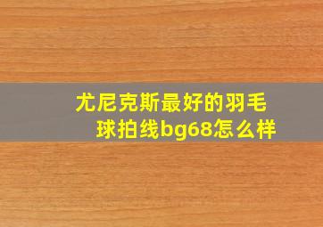 尤尼克斯最好的羽毛球拍线bg68怎么样