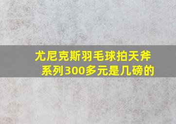 尤尼克斯羽毛球拍天斧系列300多元是几磅的