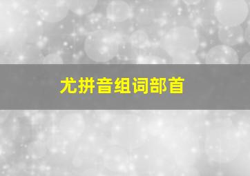 尤拼音组词部首