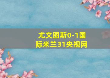 尤文图斯0-1国际米兰31央视网