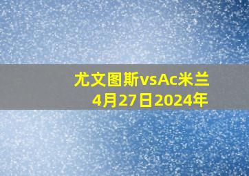 尤文图斯vsAc米兰4月27日2024年