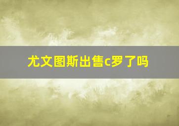 尤文图斯出售c罗了吗