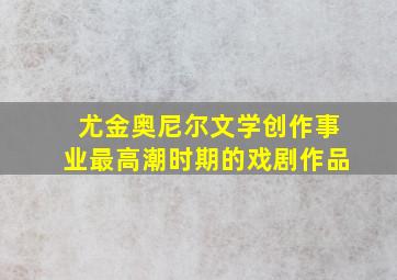 尤金奥尼尔文学创作事业最高潮时期的戏剧作品