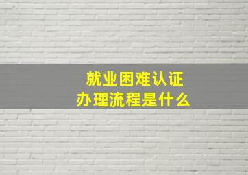 就业困难认证办理流程是什么