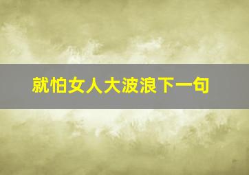 就怕女人大波浪下一句