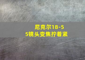 尼克尔18-55镜头变焦拧着紧