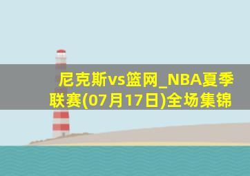 尼克斯vs篮网_NBA夏季联赛(07月17日)全场集锦