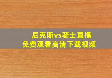 尼克斯vs骑士直播免费观看高清下载视频