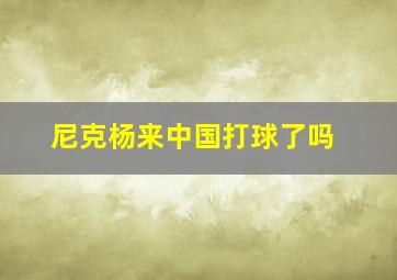 尼克杨来中国打球了吗