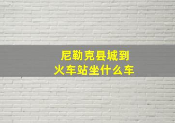 尼勒克县城到火车站坐什么车