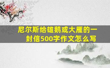 尼尔斯给雄鹅或大雁的一封信500字作文怎么写