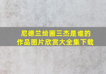 尼德兰绘画三杰是谁的作品图片欣赏大全集下载