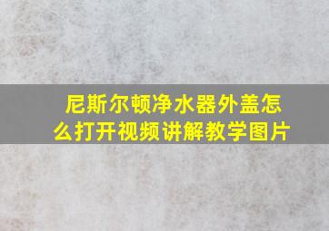 尼斯尔顿净水器外盖怎么打开视频讲解教学图片