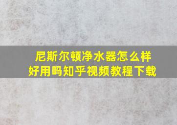 尼斯尔顿净水器怎么样好用吗知乎视频教程下载