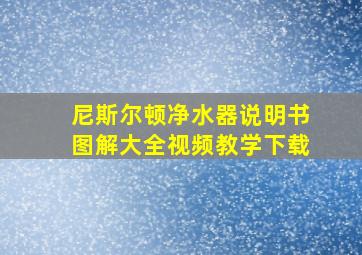 尼斯尔顿净水器说明书图解大全视频教学下载