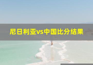 尼日利亚vs中国比分结果