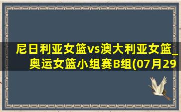 尼日利亚女篮vs澳大利亚女篮_奥运女篮小组赛B组(07月29日)全场集锦