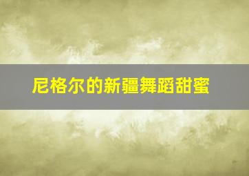 尼格尔的新疆舞蹈甜蜜