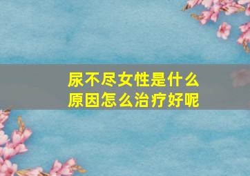 尿不尽女性是什么原因怎么治疗好呢