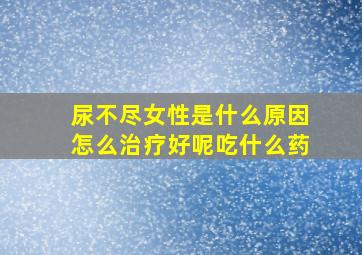 尿不尽女性是什么原因怎么治疗好呢吃什么药