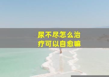 尿不尽怎么治疗可以自愈嘛